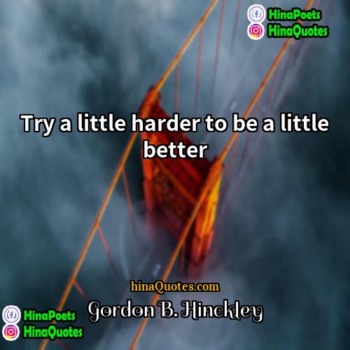 Gordon B Hinckley Quotes | Try a little harder to be a